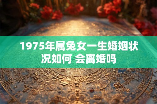 1975年属兔女一生婚姻状况如何 会离婚吗