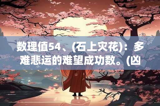 数理值54、(石上灾花)：多难悲运的难望成功数。(凶)