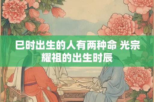巳时出生的人有两种命 光宗耀祖的出生时辰