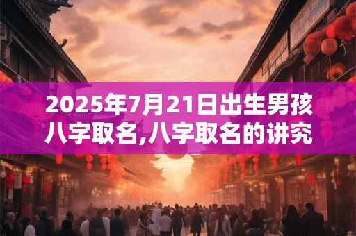 2025年7月21日出生男孩八字取名,八字取名的讲究