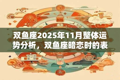 双鱼座2025年11月整体运势分析，双鱼座暗恋时的表现