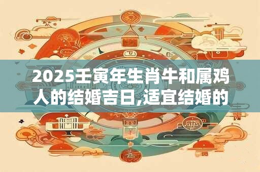 2025壬寅年生肖牛和属鸡人的结婚吉日,适宜结婚的日子