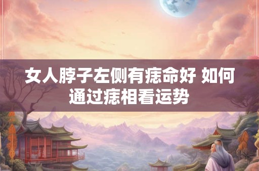 女人脖子左侧有痣命好 如何通过痣相看运势
