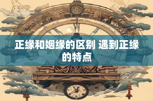 正缘和姻缘的区别 遇到正缘的特点 正缘和姻缘的区别 遇到正缘的特点