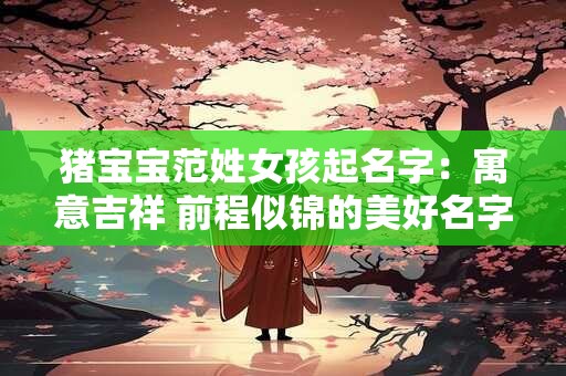 猪宝宝范姓女孩起名字：寓意吉祥 前程似锦的美好名字