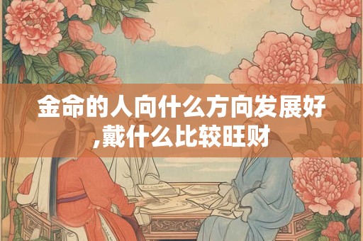 金命的人向什么方向发展好,戴什么比较旺财 金命的人向什么方向发展好,戴什么比较旺财