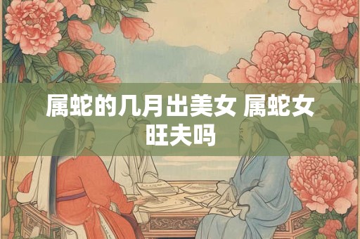 属蛇的几月出美女 属蛇女旺夫吗
