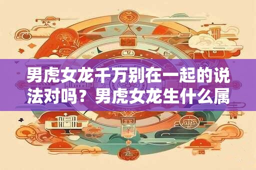 男虎女龙千万别在一起的说法对吗？男虎女龙生什么属相宝宝好？