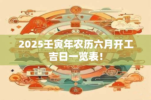 2025壬寅年农历六月开工吉日一览表！