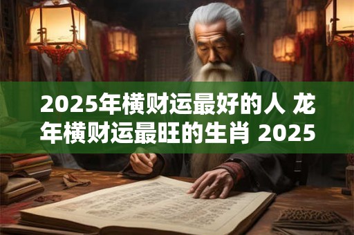 2025年横财运最好的人 龙年横财运最旺的生肖 2025