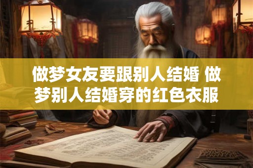 做梦女友要跟别人结婚 做梦别人结婚穿的红色衣服