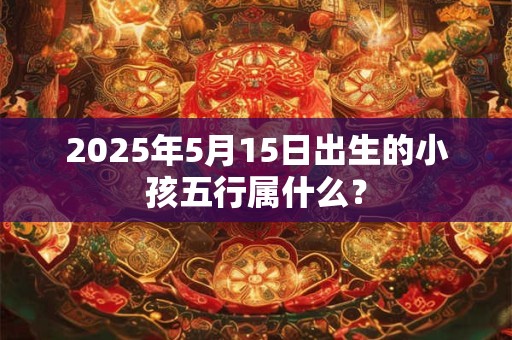 2025年5月15日出生的小孩五行属什么？