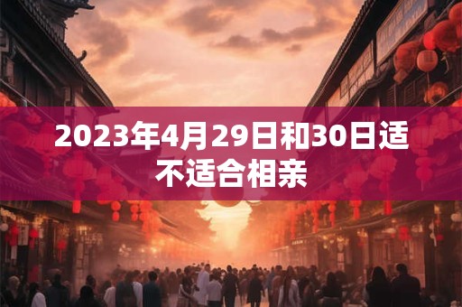 2023年4月29日和30日适不适合相亲