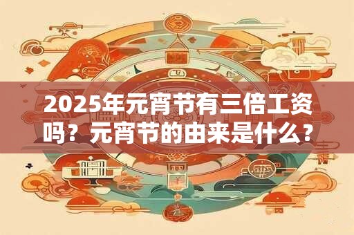 2025年元宵节有三倍工资吗？元宵节的由来是什么？
