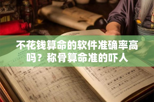 不花钱算命的软件准确率高吗？称骨算命准的吓人