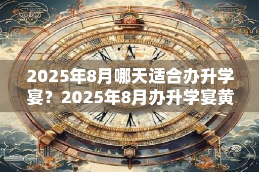 2025年8月哪天适合办升学宴？2025年8月办升学宴黄道吉日查询