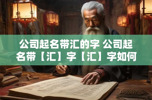 公司起名带汇的字 公司起名带【汇】字【汇】字如何起名吉利又大气