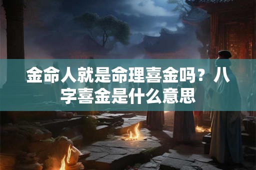 金命人就是命理喜金吗?八字喜金是什么意思 金命人就是命理喜金吗?八字喜金是什么意思