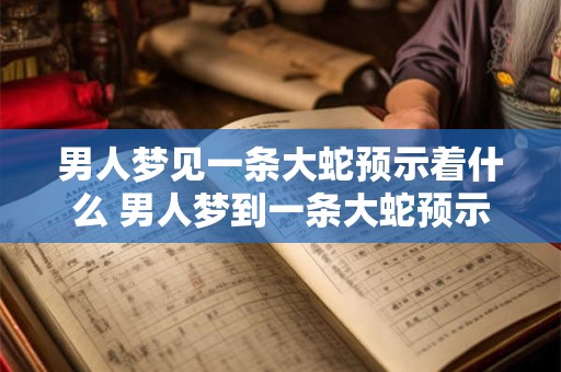 男人梦见一条大蛇预示着什么 男人梦到一条大蛇预示着什么