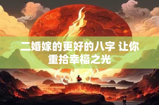 二婚嫁的更好的八字 让你重拾幸福之光