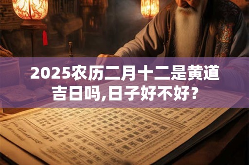 2025农历二月十二是黄道吉日吗,日子好不好？