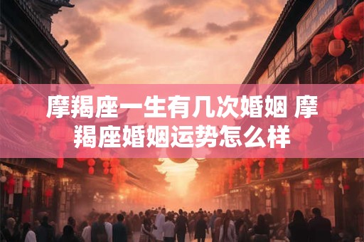 摩羯座一生有几次婚姻 摩羯座婚姻运势怎么样