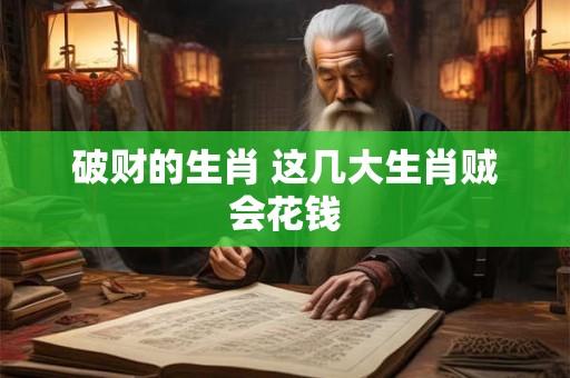 破财的生肖 这几大生肖贼会花钱