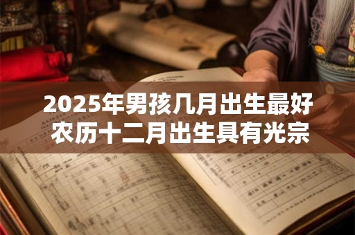 2025年男孩几月出生最好 农历十二月出生具有光宗耀祖之命运