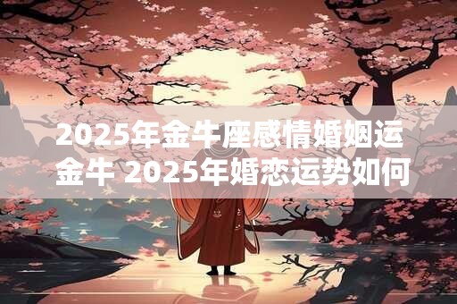 2025年金牛座感情婚姻运 金牛 2025年婚恋运势如何