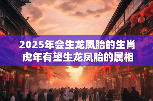 2025年会生龙凤胎的生肖 虎年有望生龙凤胎的属相