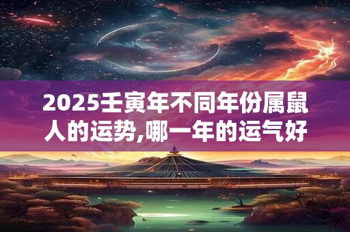2025壬寅年不同年份属鼠人的运势,哪一年的运气好