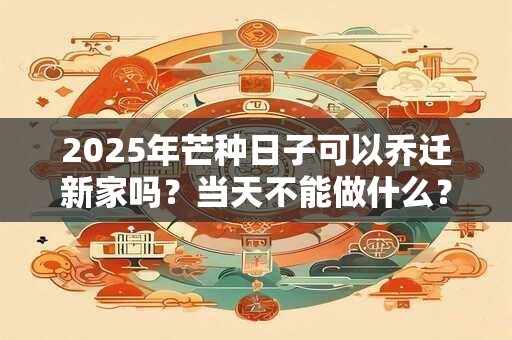 2025年芒种日子可以乔迁新家吗？当天不能做什么？