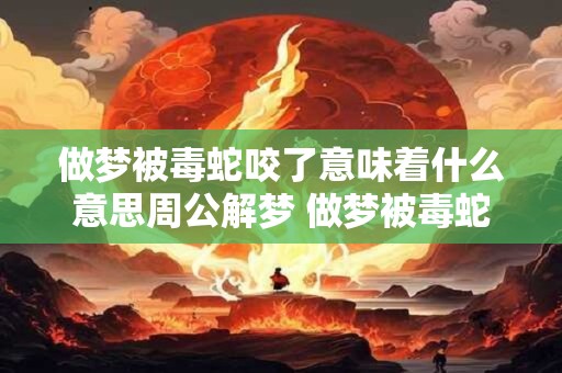 做梦被毒蛇咬了意味着什么意思周公解梦 做梦被毒蛇咬了意味着什么意思
