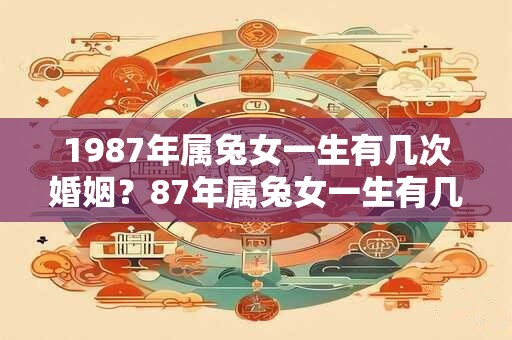 1987年属兔女一生有几次婚姻？87年属兔女一生有几个子女