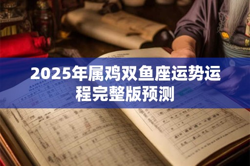 2025年属鸡双鱼座运势运程完整版预测 2025年属鸡双鱼座运势运程完整版预测