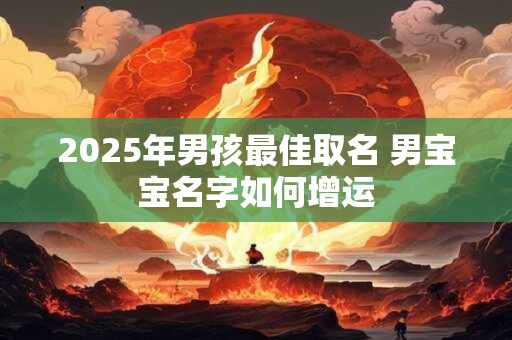 2025年男孩最佳取名 男宝宝名字如何增运