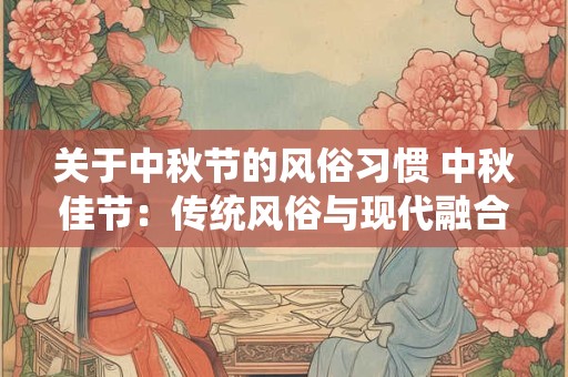 关于中秋节的风俗习惯 中秋佳节：传统风俗与现代融合的魅力