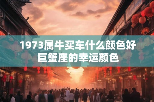 1973属牛买车什么颜色好 巨蟹座的幸运颜色