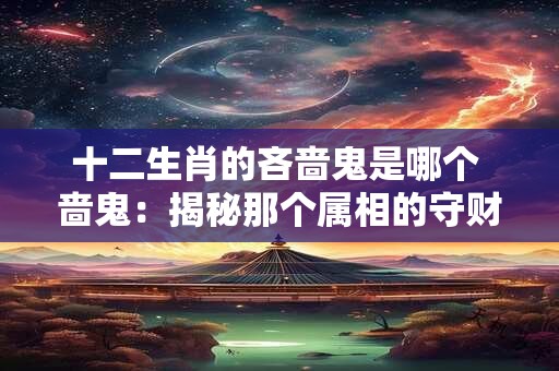 十二生肖的吝啬鬼是哪个 啬鬼：揭秘那个属相的守财奴