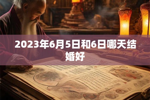 2023年6月5日和6日哪天结婚好
