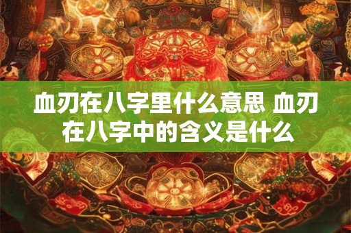 血刃在八字里什么意思 血刃 在八字中的含义是什么