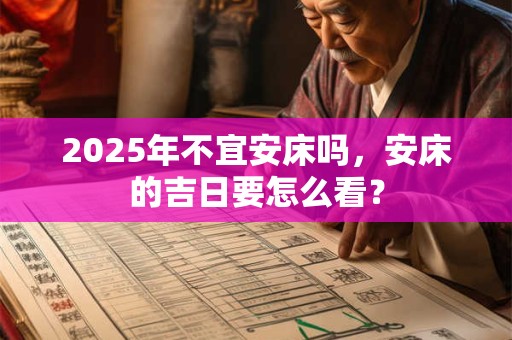 2025年不宜安床吗,安床的吉日要怎么看? 2025年不宜安床吗,安床的吉日要怎么看?