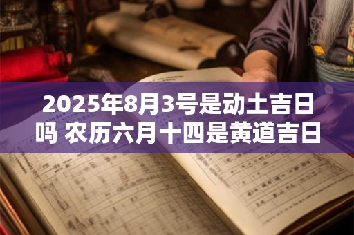 2025年8月3号是动土吉日吗 农历六月十四是黄道吉日吗