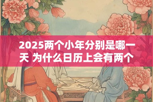 2025两个小年分别是哪一天 为什么日历上会有两个小年