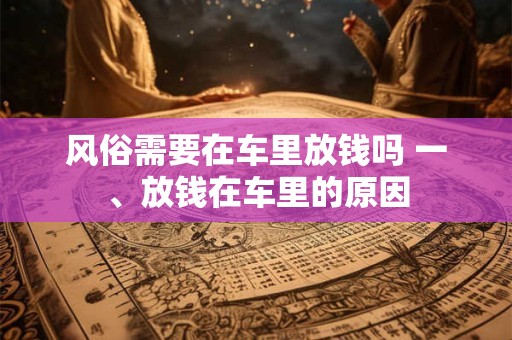 风俗需要在车里放钱吗 一、放钱在车里的原因 风俗需要在车里放钱吗 一、放钱在车里的原因