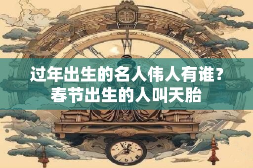 过年出生的名人伟人有谁？春节出生的人叫天胎