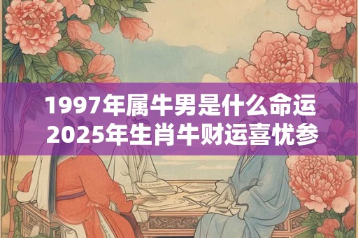 1997年属牛男是什么命运 2025年生肖牛财运喜忧参半