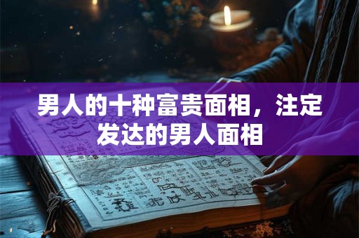 男人的十种富贵面相，注定发达的男人面相
