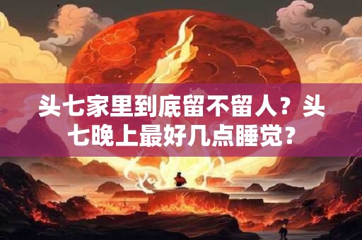 头七家里到底留不留人?头七晚上最好几点睡觉? 头七家里到底留不留人?头七晚上最好几点睡觉?