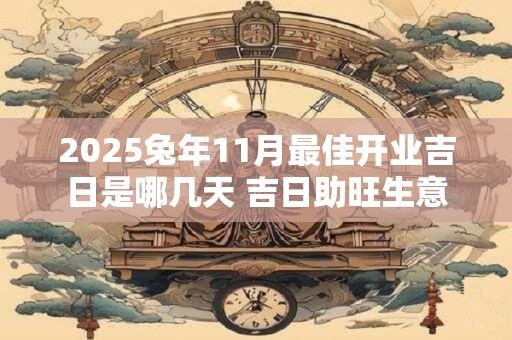 2025兔年11月最佳开业吉日是哪几天 吉日助旺生意